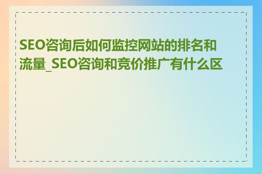 SEO咨询后如何监控网站的排名和流量_SEO咨询和竞价推广有什么区别