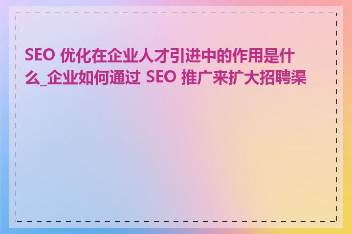 SEO 优化在企业人才引进中的作用是什么_企业如何通过 SEO 推广来扩大招聘渠道