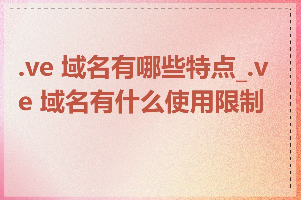 .ve 域名有哪些特点_.ve 域名有什么使用限制吗