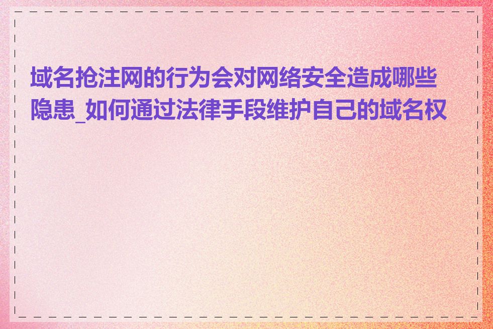 域名抢注网的行为会对网络安全造成哪些隐患_如何通过法律手段维护自己的域名权利