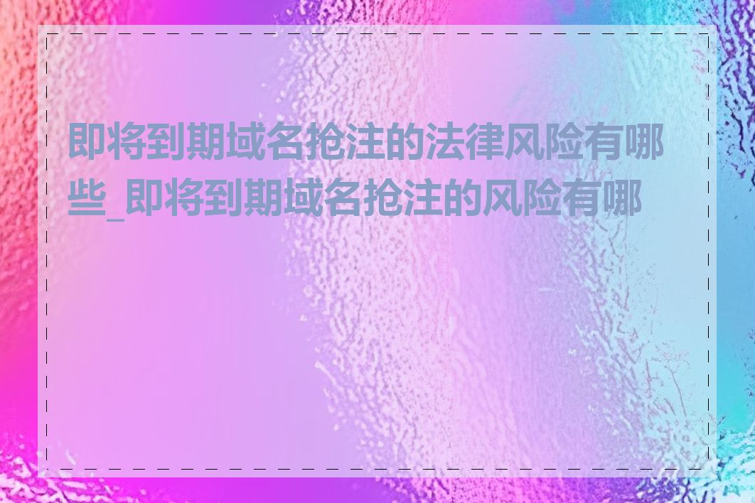 即将到期域名抢注的法律风险有哪些_即将到期域名抢注的风险有哪些