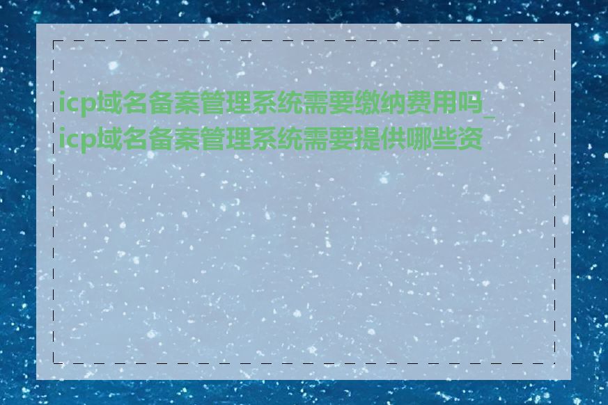 icp域名备案管理系统需要缴纳费用吗_icp域名备案管理系统需要提供哪些资料