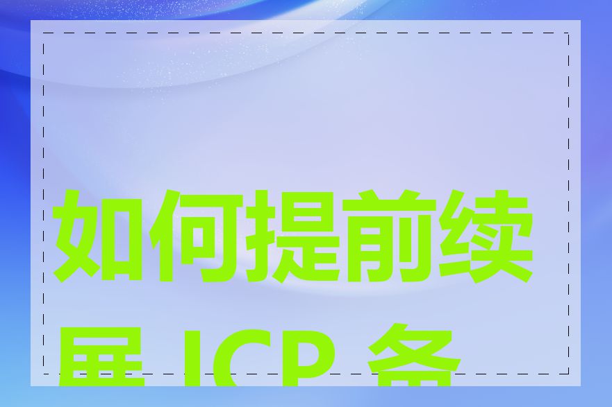 如何提前续展 ICP 备案