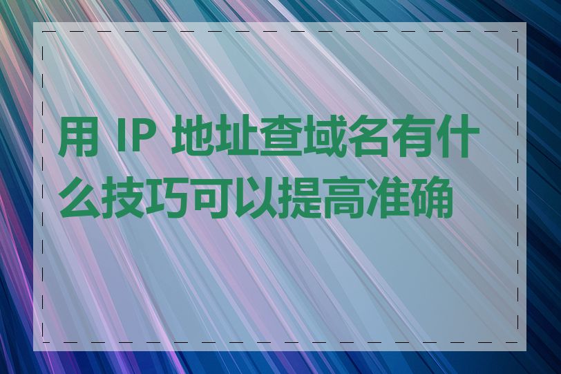 用 IP 地址查域名有什么技巧可以提高准确性