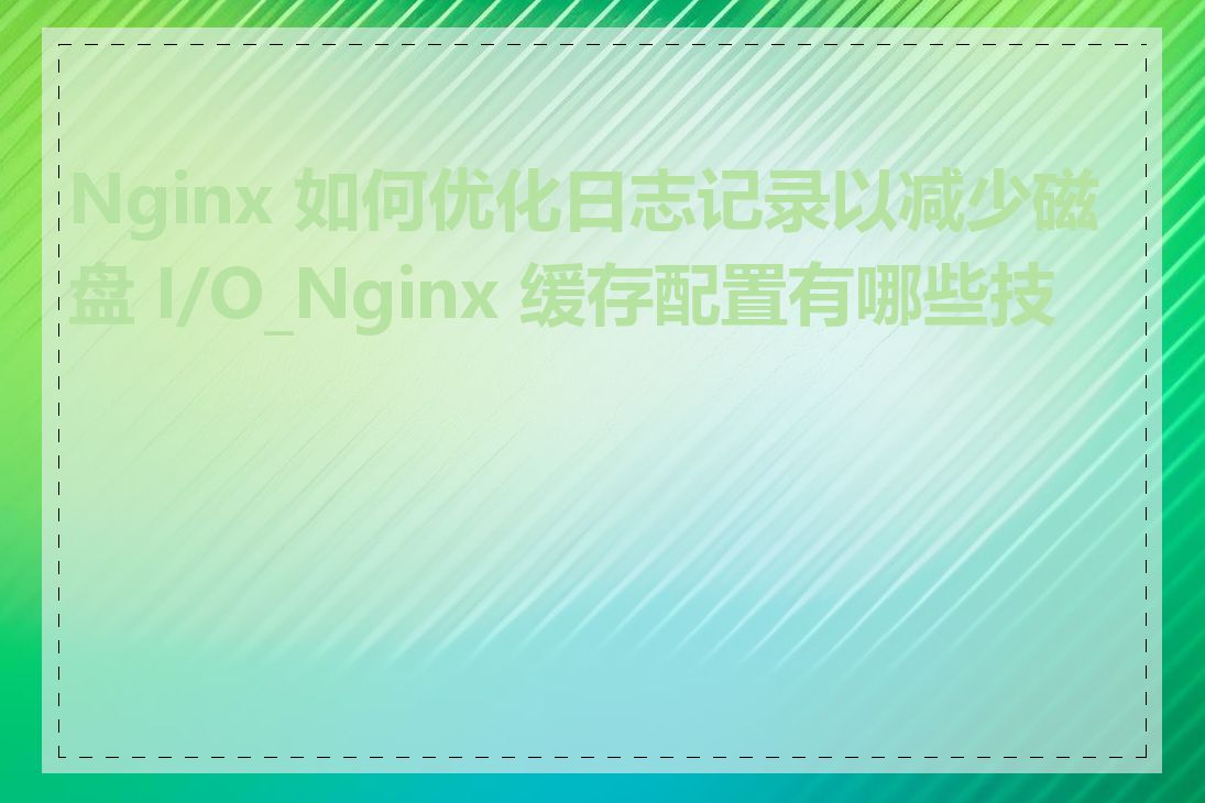 Nginx 如何优化日志记录以减少磁盘 I/O_Nginx 缓存配置有哪些技巧