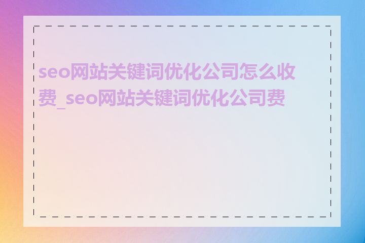 seo网站关键词优化公司怎么收费_seo网站关键词优化公司费用