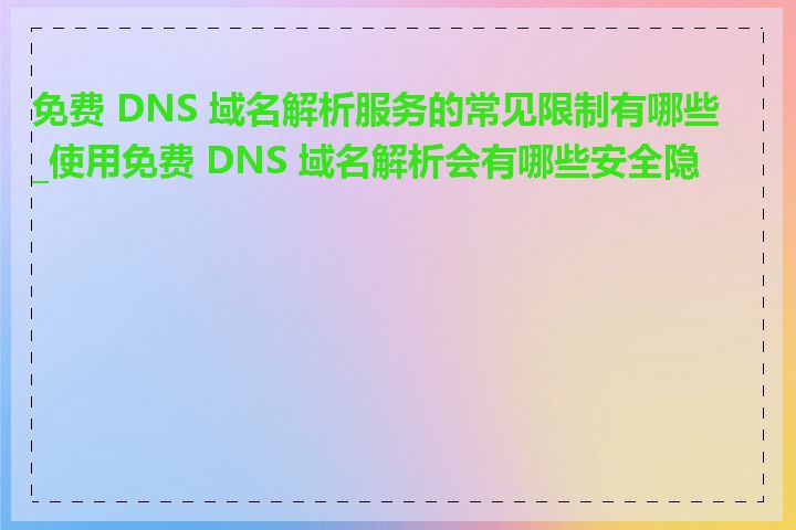 免费 DNS 域名解析服务的常见限制有哪些_使用免费 DNS 域名解析会有哪些安全隐患