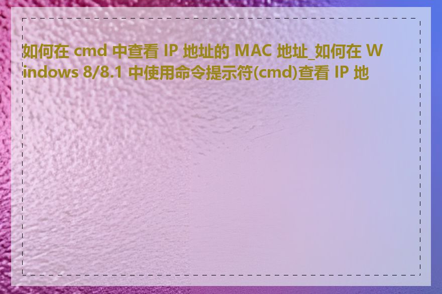 如何在 cmd 中查看 IP 地址的 MAC 地址_如何在 Windows 8/8.1 中使用命令提示符(cmd)查看 IP 地址