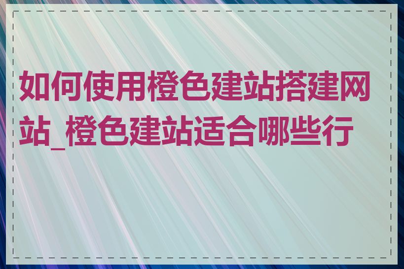 如何使用橙色建站搭建网站_橙色建站适合哪些行业