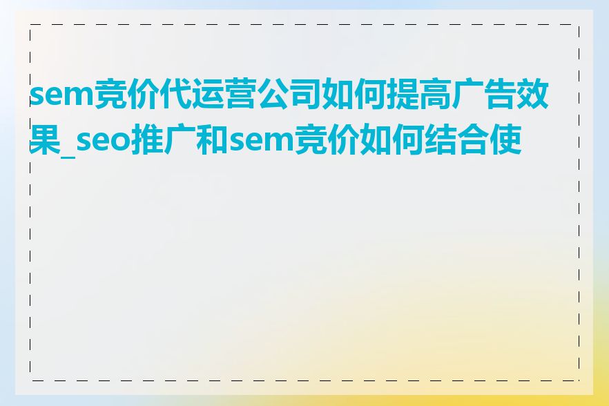 sem竞价代运营公司如何提高广告效果_seo推广和sem竞价如何结合使用