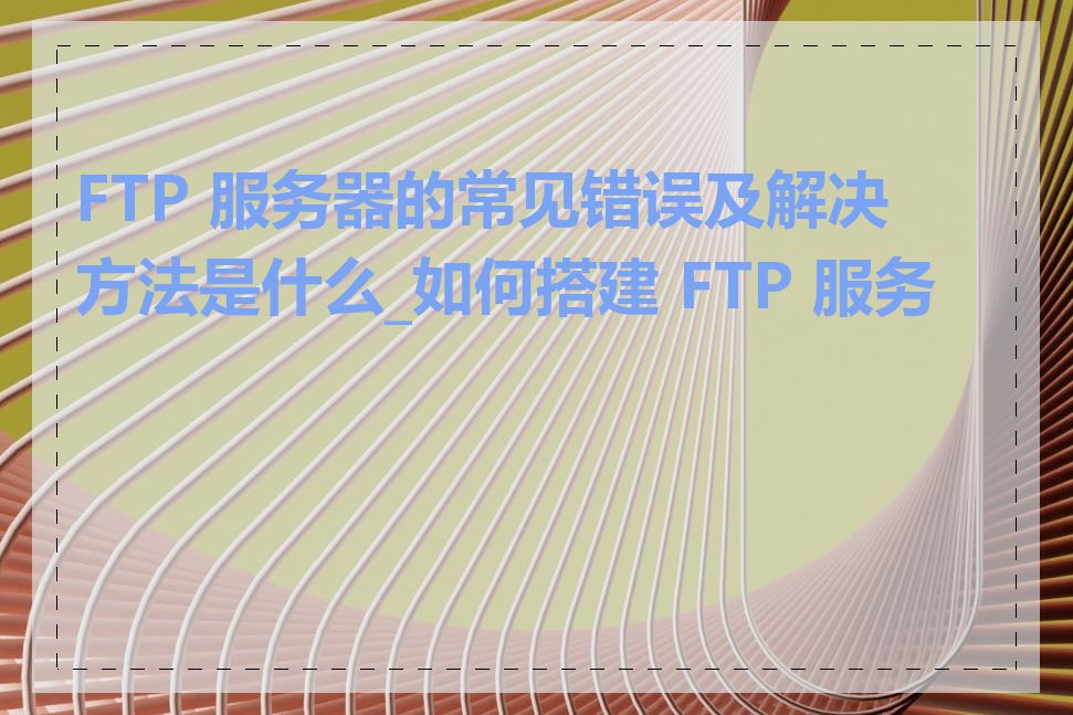 FTP 服务器的常见错误及解决方法是什么_如何搭建 FTP 服务器