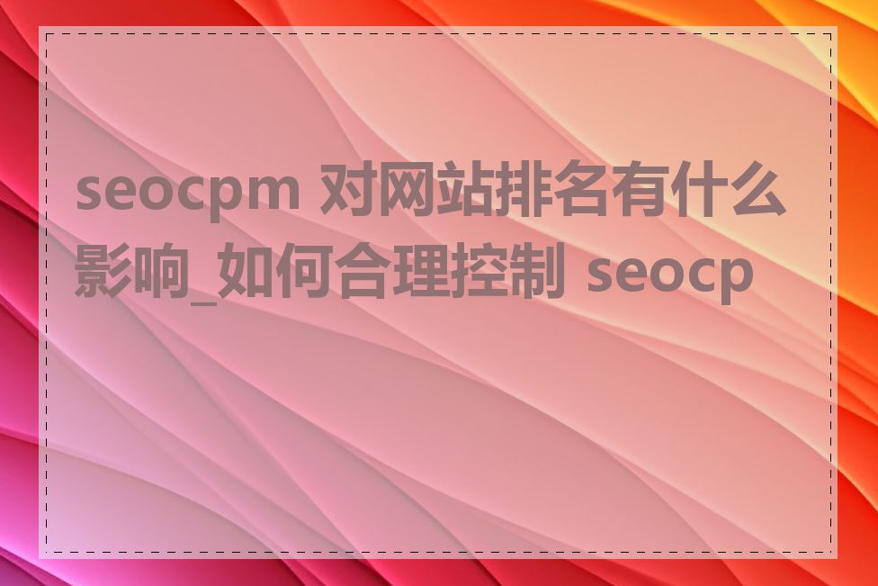 seocpm 对网站排名有什么影响_如何合理控制 seocpm