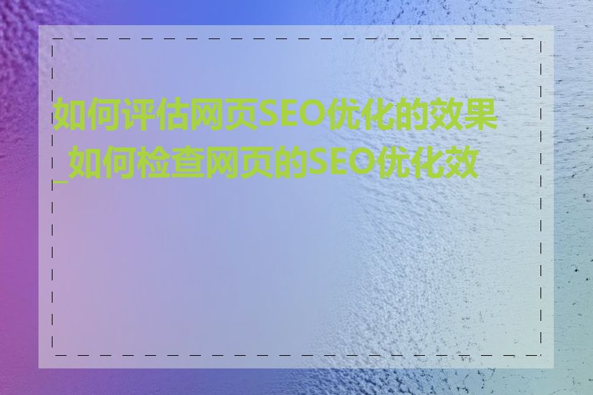 如何评估网页SEO优化的效果_如何检查网页的SEO优化效果