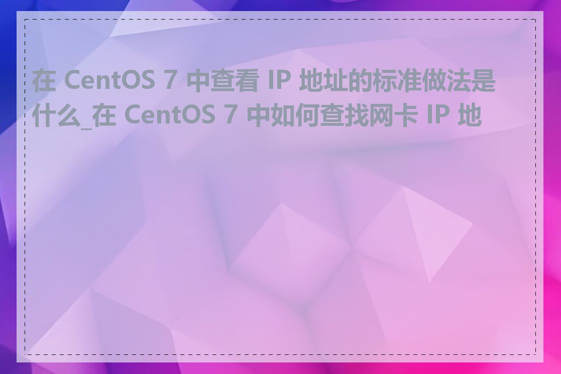 在 CentOS 7 中查看 IP 地址的标准做法是什么_在 CentOS 7 中如何查找网卡 IP 地址