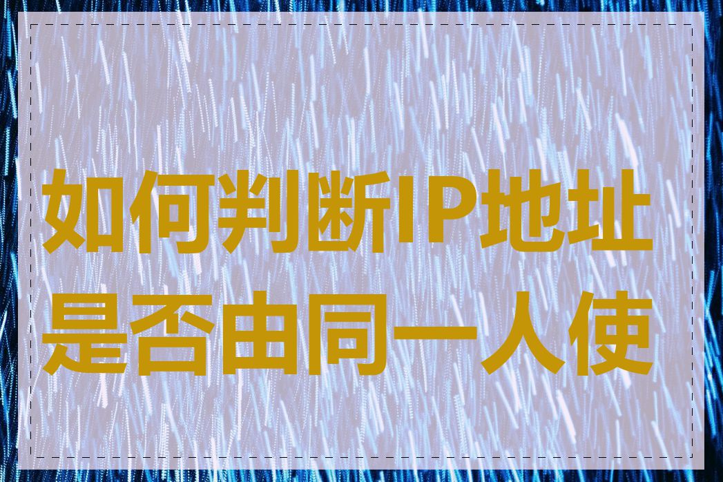 如何判断IP地址是否由同一人使用