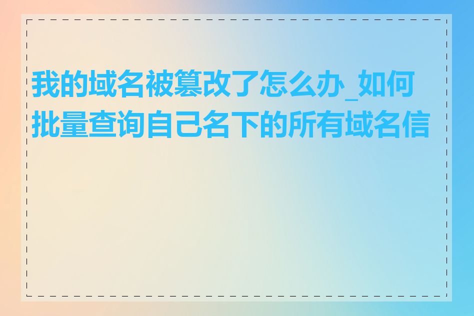 我的域名被篡改了怎么办_如何批量查询自己名下的所有域名信息