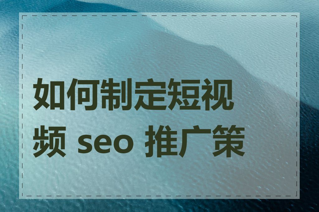 如何制定短视频 seo 推广策略