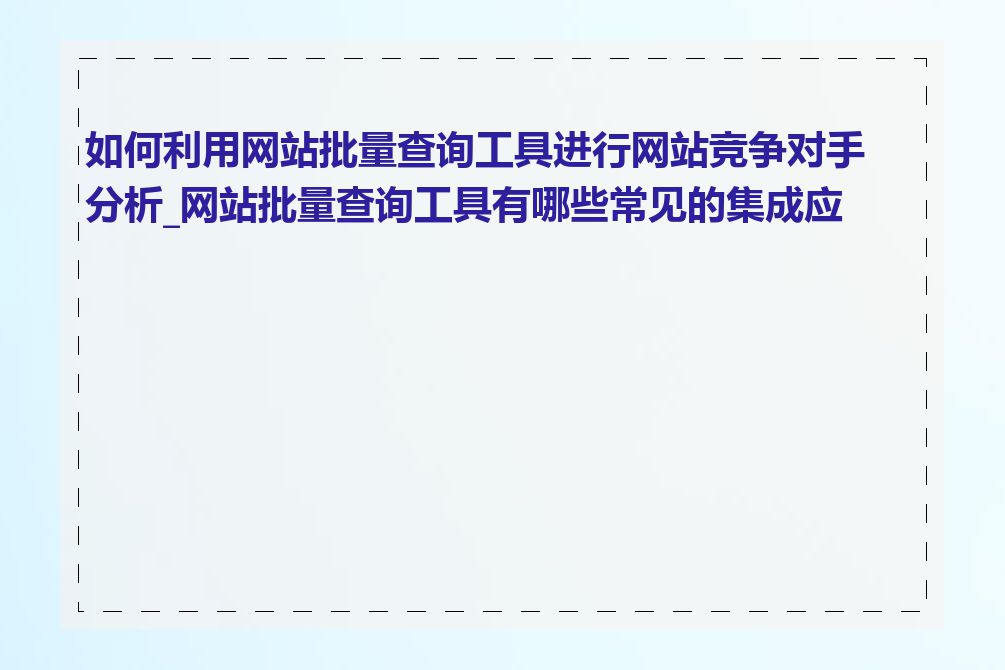 如何利用网站批量查询工具进行网站竞争对手分析_网站批量查询工具有哪些常见的集成应用