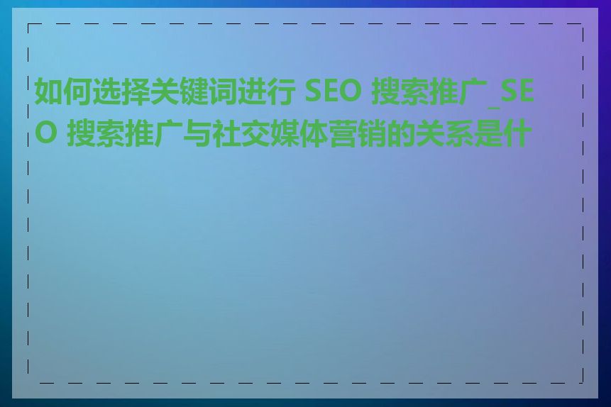 如何选择关键词进行 SEO 搜索推广_SEO 搜索推广与社交媒体营销的关系是什么