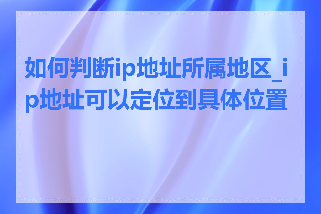 如何判断ip地址所属地区_ip地址可以定位到具体位置吗