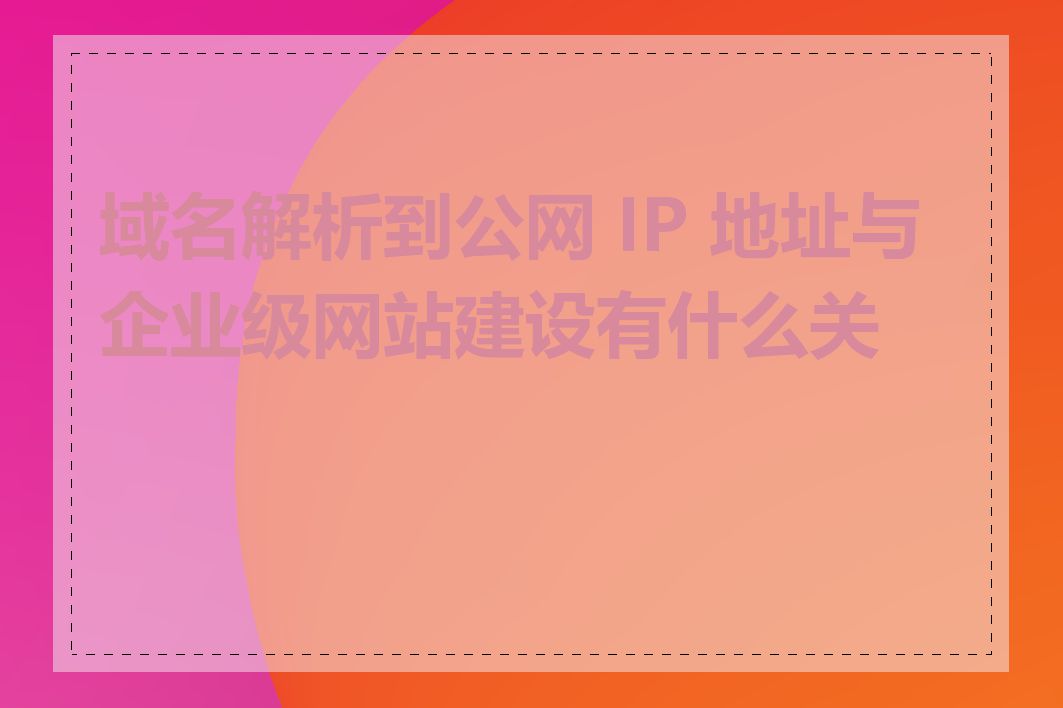 域名解析到公网 IP 地址与企业级网站建设有什么关系