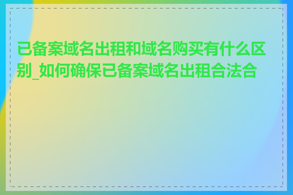 已备案域名出租和域名购买有什么区别_如何确保已备案域名出租合法合规