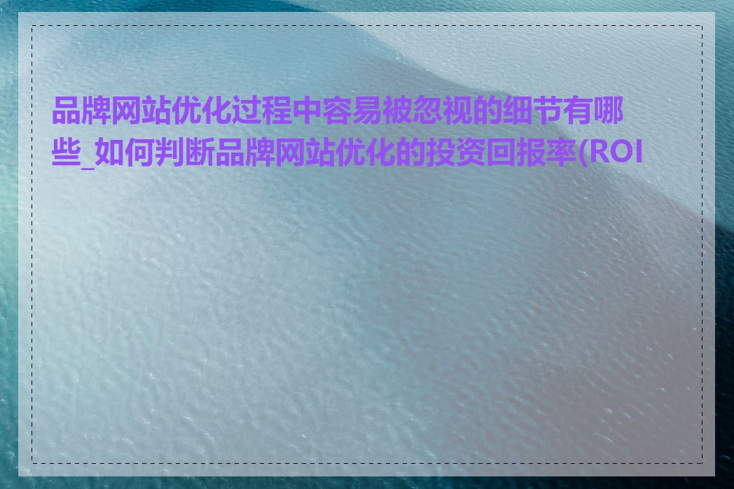 品牌网站优化过程中容易被忽视的细节有哪些_如何判断品牌网站优化的投资回报率(ROI)