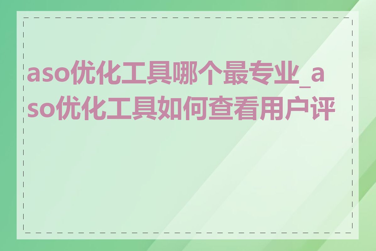 aso优化工具哪个最专业_aso优化工具如何查看用户评论