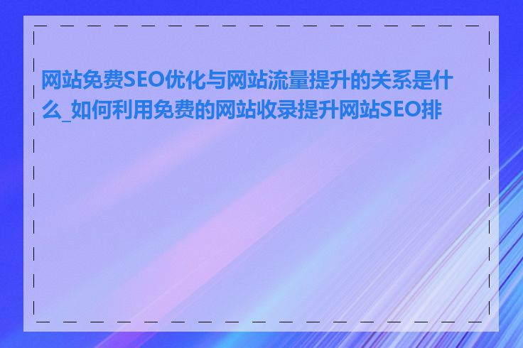 网站免费SEO优化与网站流量提升的关系是什么_如何利用免费的网站收录提升网站SEO排名