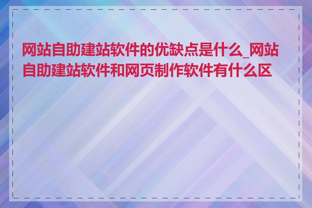 网站自助建站软件的优缺点是什么_网站自助建站软件和网页制作软件有什么区别