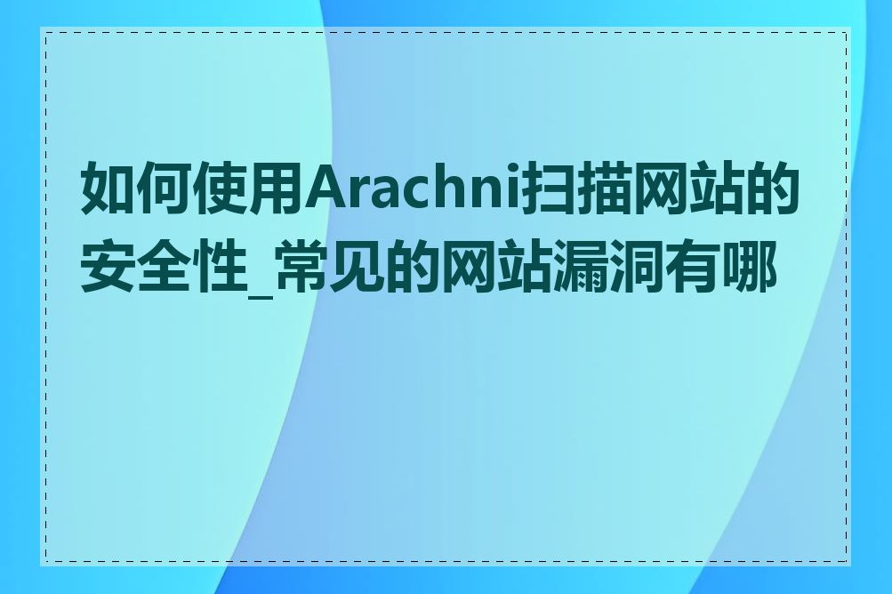 如何使用Arachni扫描网站的安全性_常见的网站漏洞有哪些