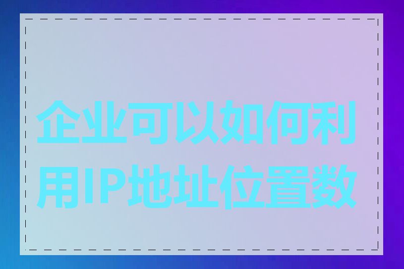 企业可以如何利用IP地址位置数据