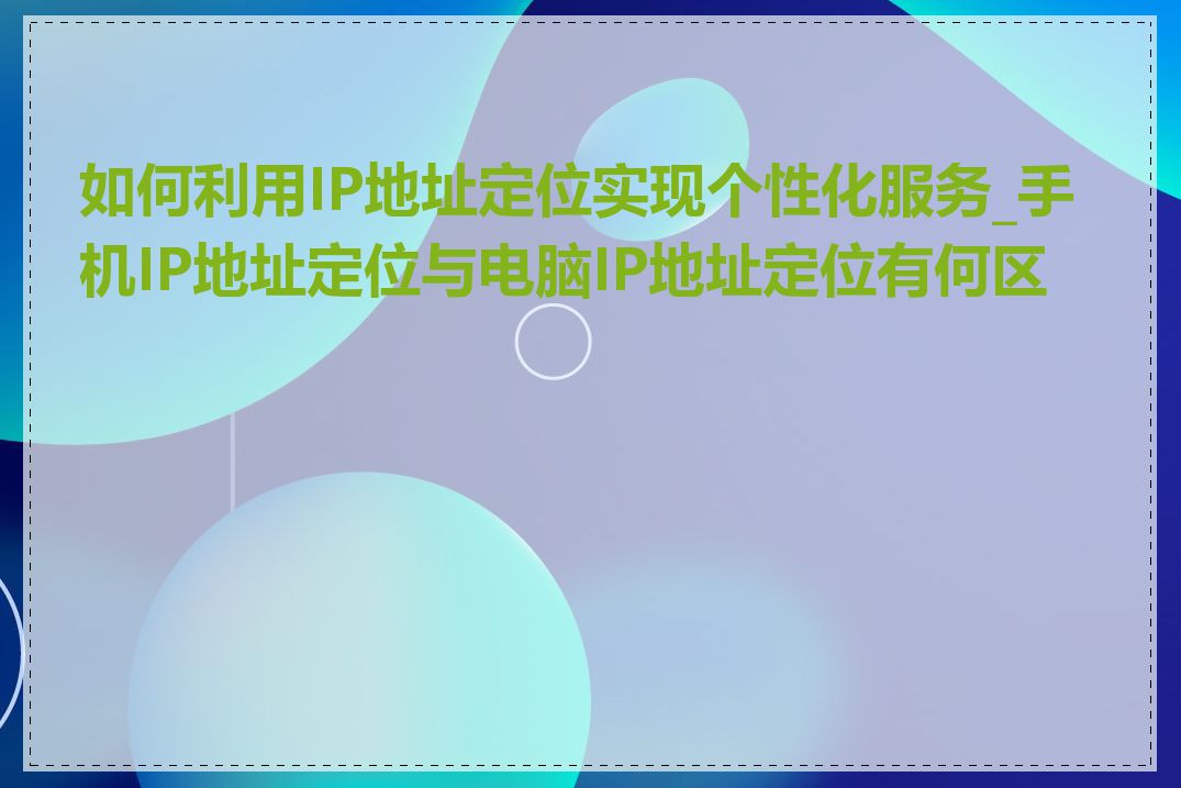 如何利用IP地址定位实现个性化服务_手机IP地址定位与电脑IP地址定位有何区别