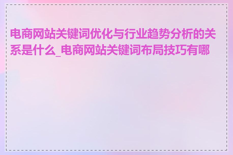 电商网站关键词优化与行业趋势分析的关系是什么_电商网站关键词布局技巧有哪些