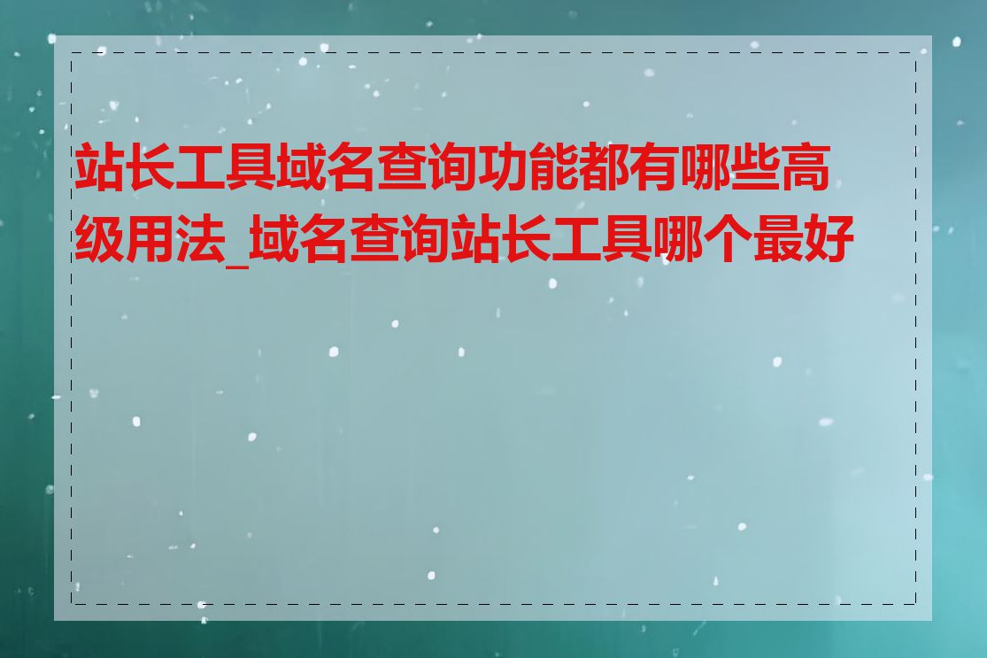 站长工具域名查询功能都有哪些高级用法_域名查询站长工具哪个最好用