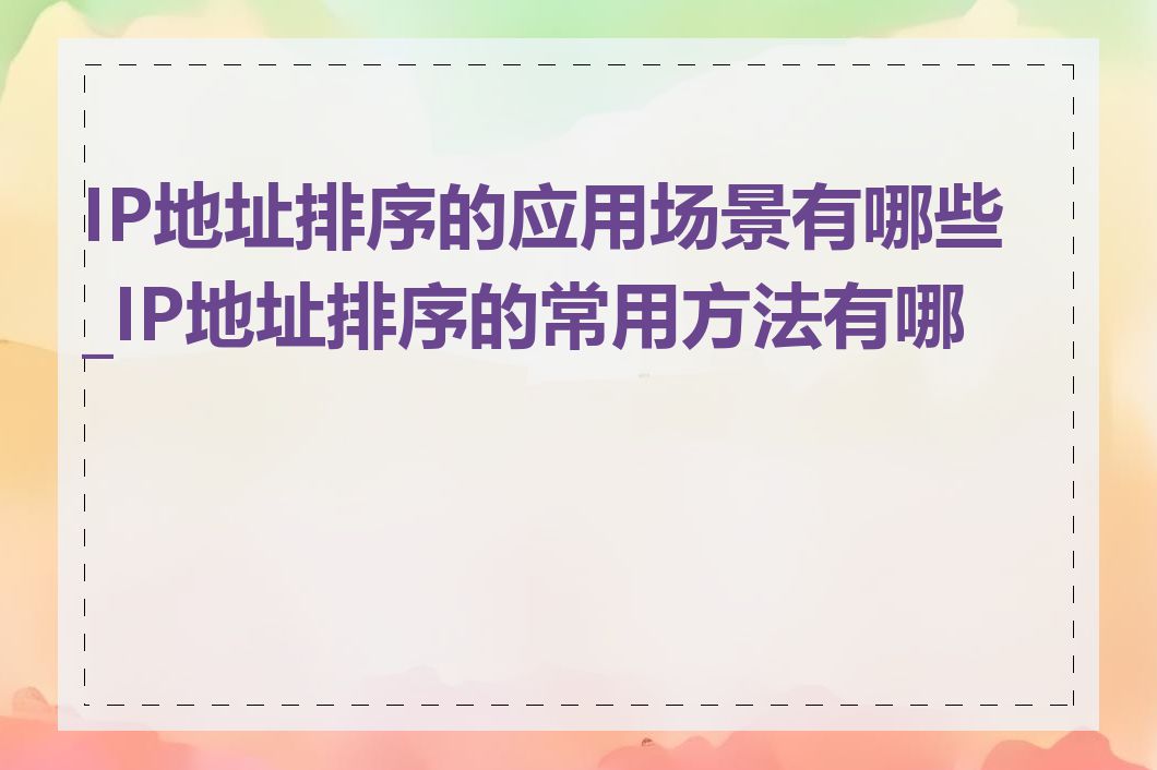 IP地址排序的应用场景有哪些_IP地址排序的常用方法有哪些