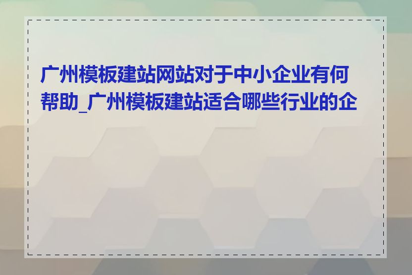 广州模板建站网站对于中小企业有何帮助_广州模板建站适合哪些行业的企业