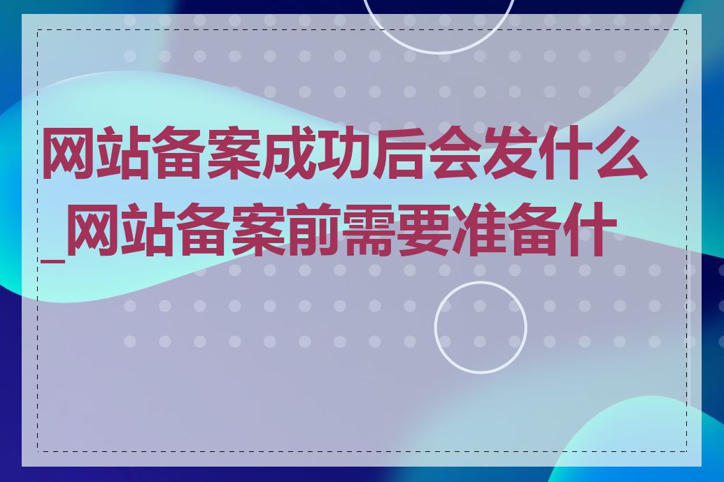 网站备案成功后会发什么_网站备案前需要准备什么