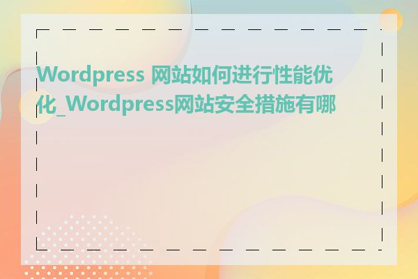 Wordpress 网站如何进行性能优化_Wordpress网站安全措施有哪些