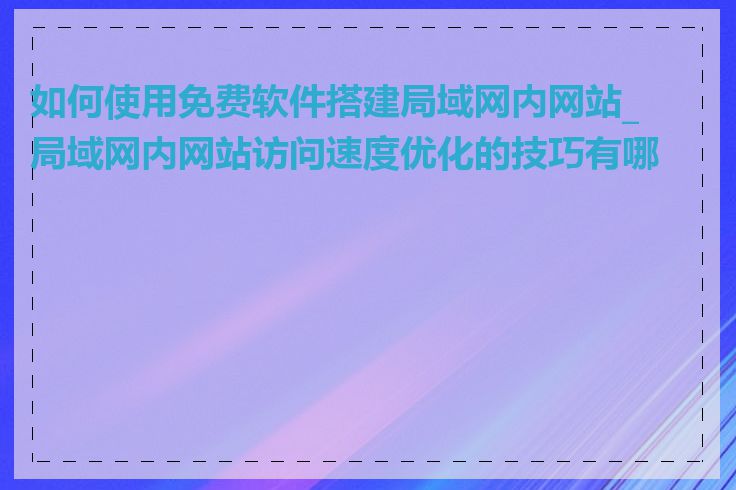 如何使用免费软件搭建局域网内网站_局域网内网站访问速度优化的技巧有哪些