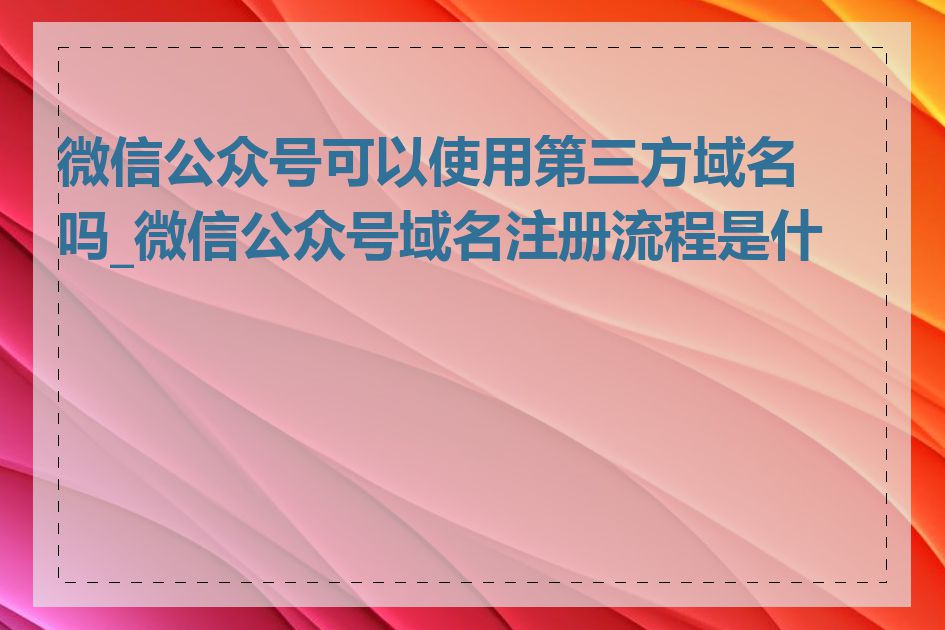 微信公众号可以使用第三方域名吗_微信公众号域名注册流程是什么