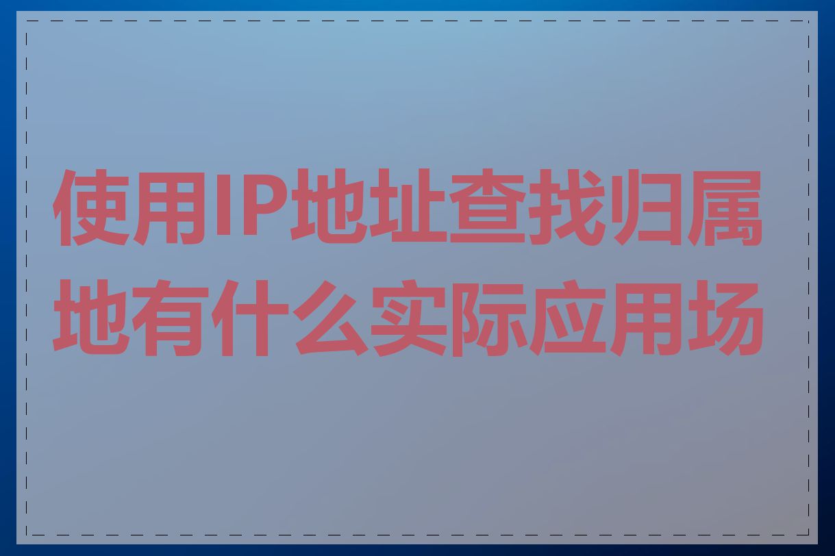 使用IP地址查找归属地有什么实际应用场景