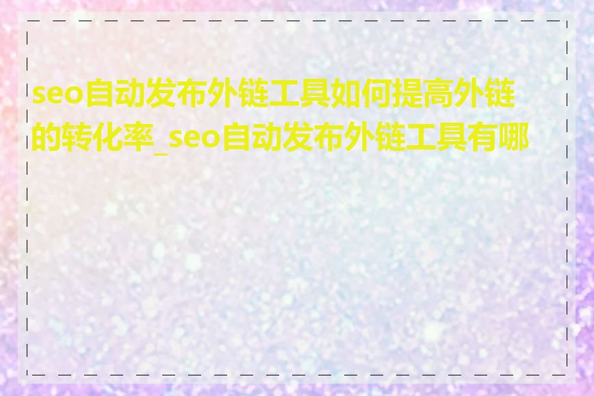 seo自动发布外链工具如何提高外链的转化率_seo自动发布外链工具有哪些