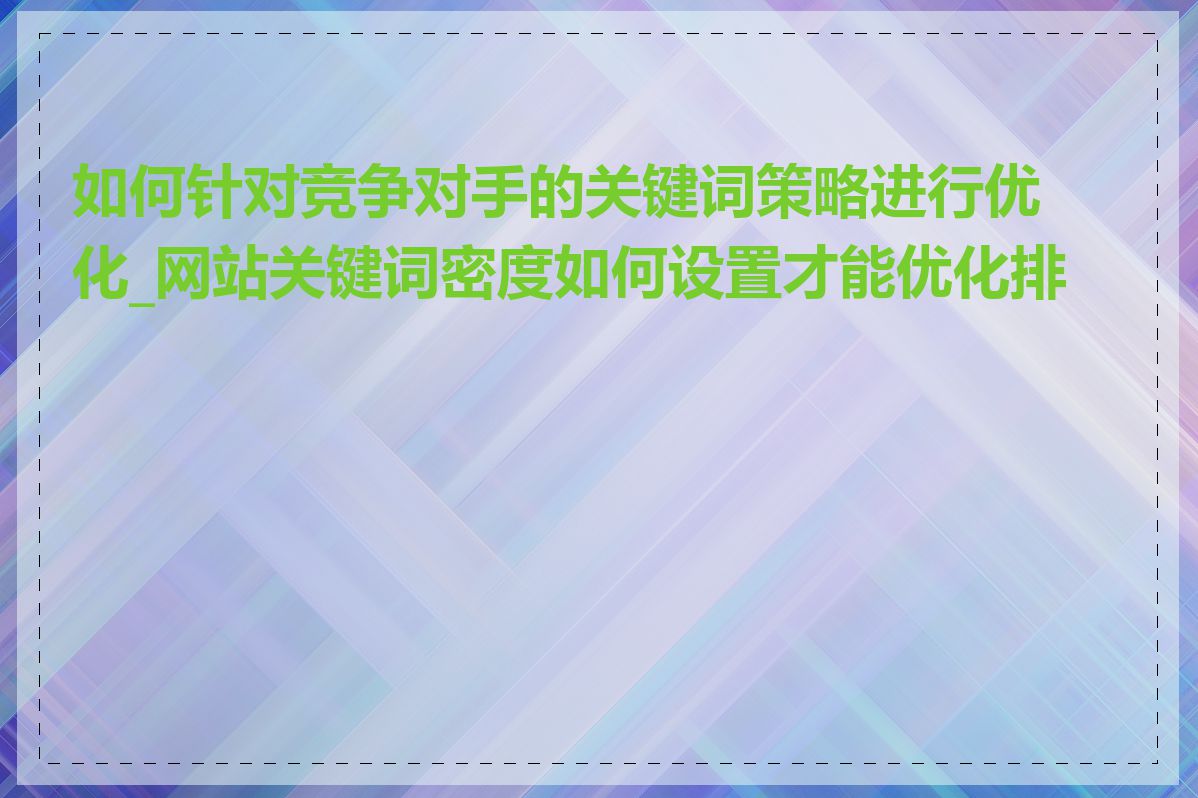 如何针对竞争对手的关键词策略进行优化_网站关键词密度如何设置才能优化排名