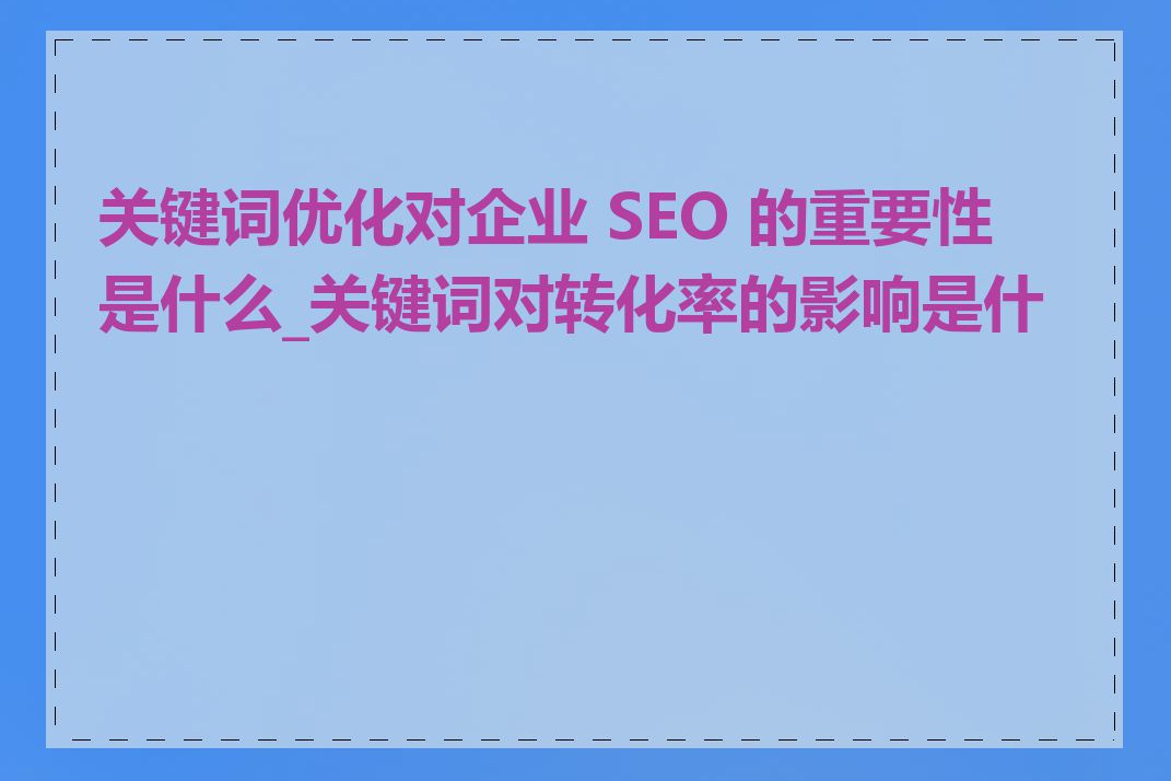 关键词优化对企业 SEO 的重要性是什么_关键词对转化率的影响是什么