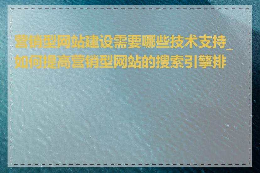 营销型网站建设需要哪些技术支持_如何提高营销型网站的搜索引擎排名