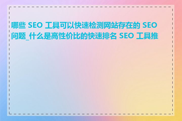 哪些 SEO 工具可以快速检测网站存在的 SEO 问题_什么是高性价比的快速排名 SEO 工具推荐