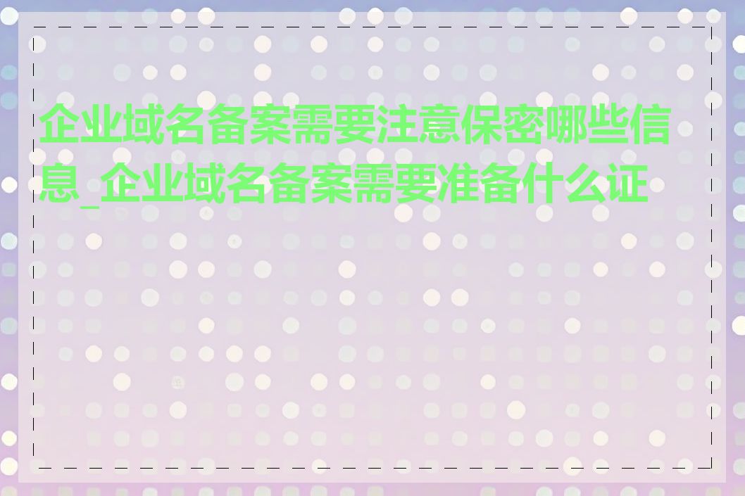 企业域名备案需要注意保密哪些信息_企业域名备案需要准备什么证件