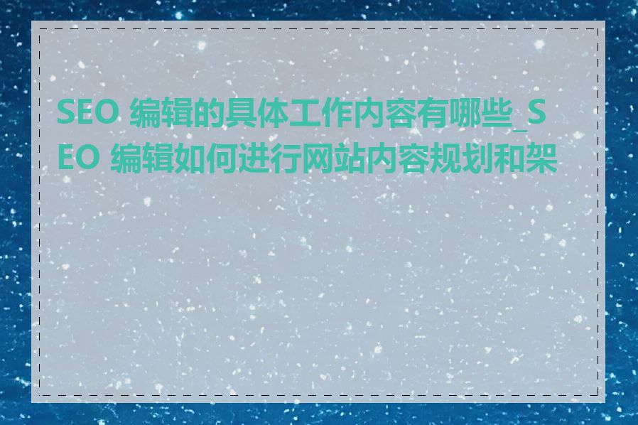 SEO 编辑的具体工作内容有哪些_SEO 编辑如何进行网站内容规划和架构