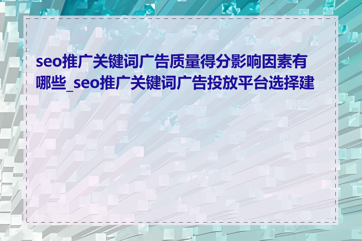 seo推广关键词广告质量得分影响因素有哪些_seo推广关键词广告投放平台选择建议